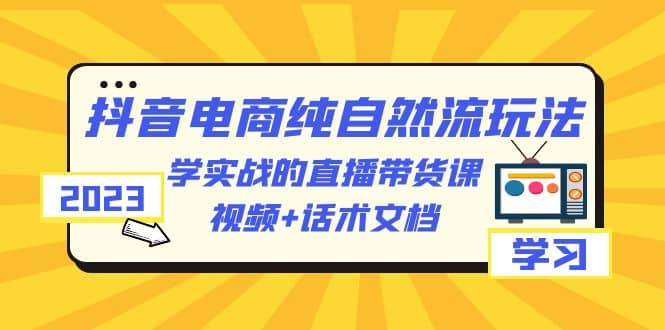 2023抖音电商·纯自然流玩法：学实战的直播带货课，视频+话术文档时点搞钱-网创项目资源站-副业项目-创业项目-搞钱项目时点搞钱