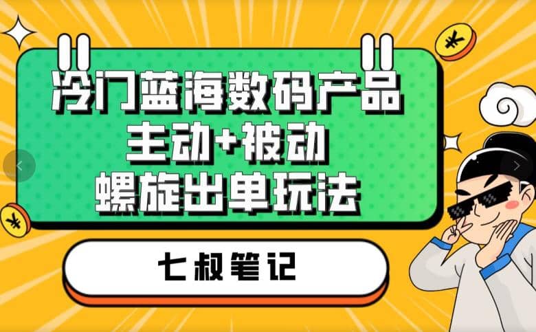 七叔冷门蓝海数码产品，主动+被动螺旋出单玩法，每天百分百出单时点搞钱-网创项目资源站-副业项目-创业项目-搞钱项目时点搞钱