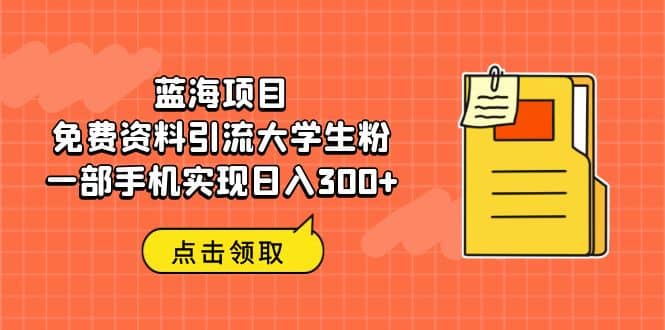 蓝海项目，免费资料引流大学生粉一部手机实现日入300+时点搞钱-网创项目资源站-副业项目-创业项目-搞钱项目时点搞钱