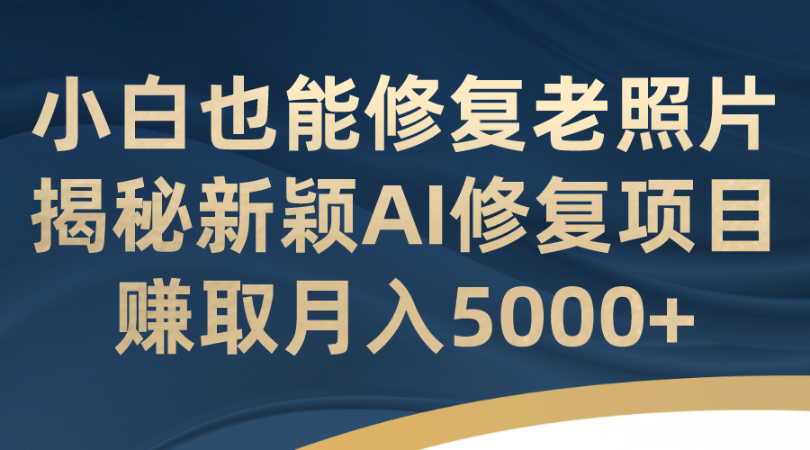 小白也能修复老照片！揭秘新颖AI修复项目，赚取月入5000+时点搞钱-网创项目资源站-副业项目-创业项目-搞钱项目时点搞钱