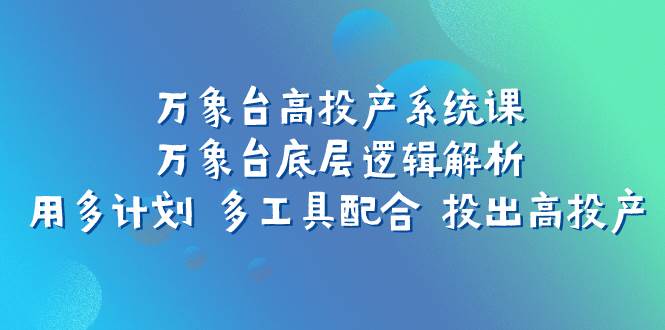 万象台高投产系统课：万象台底层逻辑解析 用多计划 多工具配合 投出高投产时点搞钱-网创项目资源站-副业项目-创业项目-搞钱项目时点搞钱