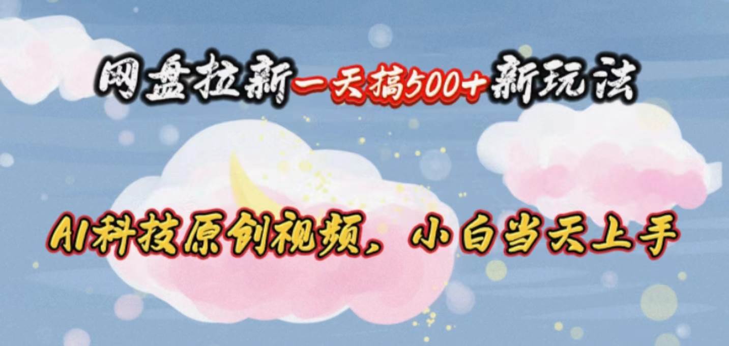 网盘拉新一天搞500新玩法，Ai科技原创视频，小白当天上手时点搞钱-网创项目资源站-副业项目-创业项目-搞钱项目时点搞钱