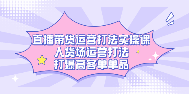 直播带货运营打法实操课，人货场运营打法，打爆高客单单品时点搞钱-网创项目资源站-副业项目-创业项目-搞钱项目时点搞钱