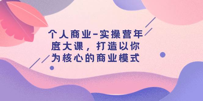 个人商业-实操营年度大课，打造以你为核心的商业模式（29节课）时点搞钱-网创项目资源站-副业项目-创业项目-搞钱项目时点搞钱