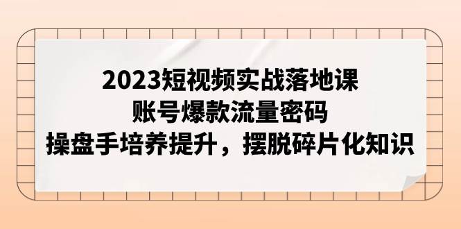 2023短视频实战落地课，账号爆款流量密码，操盘手培养提升，摆脱碎片化知识时点搞钱-网创项目资源站-副业项目-创业项目-搞钱项目时点搞钱