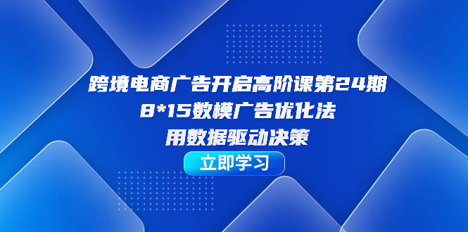 跨境电商-广告开启高阶课第24期，8*15数模广告优化法，用数据驱动决策时点搞钱-网创项目资源站-副业项目-创业项目-搞钱项目时点搞钱