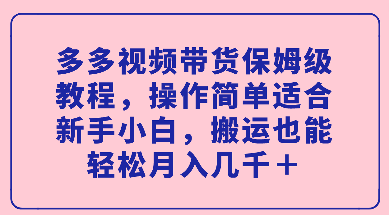 多多视频带货保姆级教程，操作简单适合新手小白，搬运也能轻松月入几千＋时点搞钱-网创项目资源站-副业项目-创业项目-搞钱项目时点搞钱