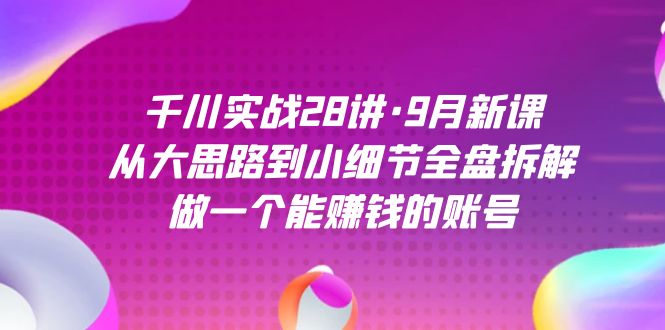 千川实战28讲·9月新课：从大思路到小细节全盘拆解，做一个能赚钱的账号时点搞钱-网创项目资源站-副业项目-创业项目-搞钱项目时点搞钱