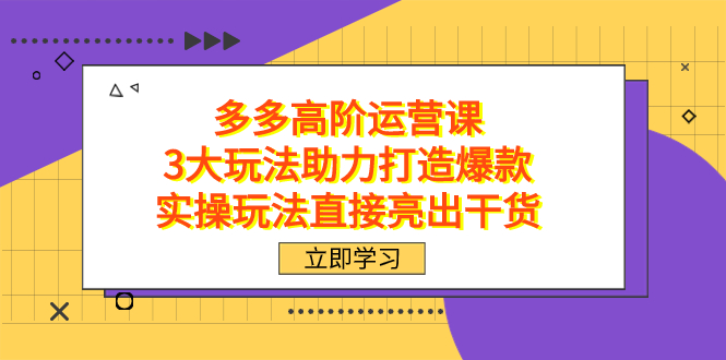 拼多多高阶·运营课，3大玩法助力打造爆款，实操玩法直接亮出干货时点搞钱-网创项目资源站-副业项目-创业项目-搞钱项目时点搞钱