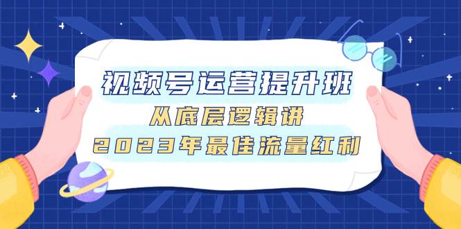 视频号运营提升班，从底层逻辑讲，2023年最佳流量红利时点搞钱-网创项目资源站-副业项目-创业项目-搞钱项目时点搞钱
