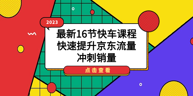 2023最新16节快车课程，快速提升京东流量，冲刺销量时点搞钱-网创项目资源站-副业项目-创业项目-搞钱项目时点搞钱