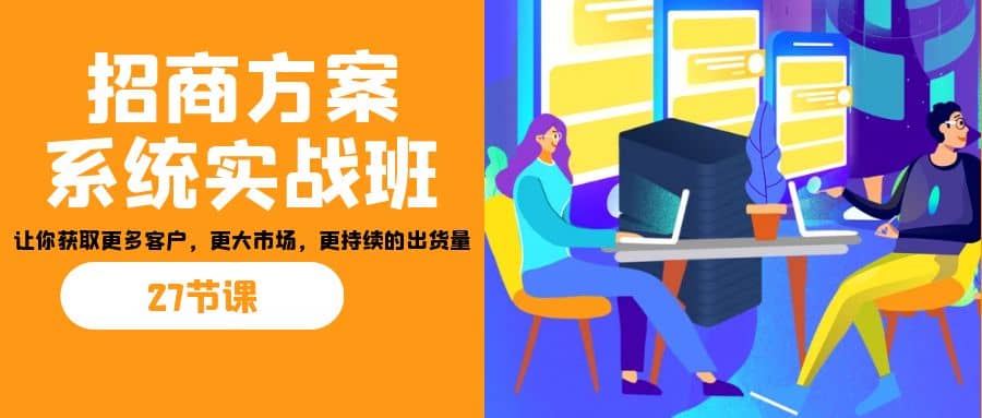招商·方案系统实战班：让你获取更多客户，更大市场，更持续的出货量(27节)时点搞钱-网创项目资源站-副业项目-创业项目-搞钱项目时点搞钱