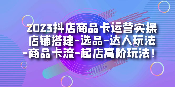 2023抖店商品卡运营实操：店铺搭建-选品-达人玩法-商品卡流-起店高阶玩玩时点搞钱-网创项目资源站-副业项目-创业项目-搞钱项目时点搞钱