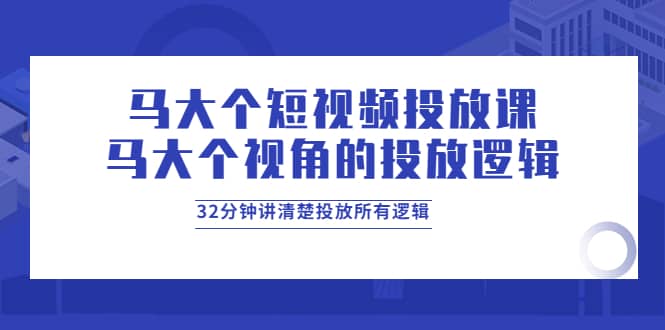 马大个短视频投放课，马大个视角的投放逻辑，32分钟讲清楚投放所有逻辑时点搞钱-网创项目资源站-副业项目-创业项目-搞钱项目时点搞钱