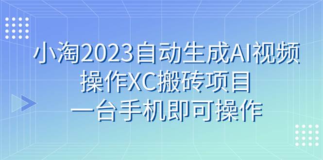 小淘2023自动生成AI视频操作XC搬砖项目，一台手机即可操作时点搞钱-网创项目资源站-副业项目-创业项目-搞钱项目时点搞钱