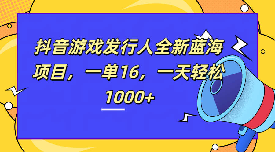 全新抖音游戏发行人蓝海项目，一单16，一天轻松1000+时点搞钱-网创项目资源站-副业项目-创业项目-搞钱项目时点搞钱