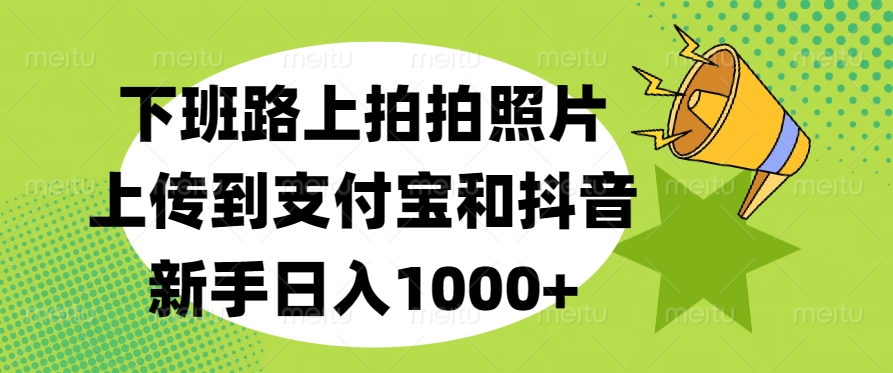 下班路上拍拍照片，上传到支付宝和抖音，新手日入1000+时点搞钱-网创项目资源站-副业项目-创业项目-搞钱项目时点搞钱