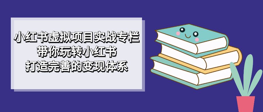 小红书虚拟项目实战专栏，带你玩转小红书，打造完善的变现体系时点搞钱-网创项目资源站-副业项目-创业项目-搞钱项目时点搞钱