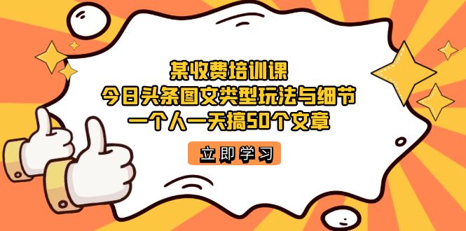 某收费培训课：今日头条账号图文玩法与细节，一个人一天搞50个文章时点搞钱-网创项目资源站-副业项目-创业项目-搞钱项目时点搞钱