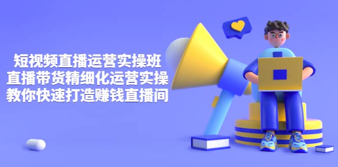 短视频直播运营实操班，直播带货精细化运营实操，教你快速打造赚钱直播间时点搞钱-网创项目资源站-副业项目-创业项目-搞钱项目时点搞钱