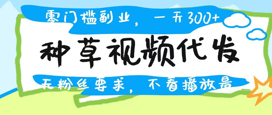 种草视频代发,无门槛日入300+,无粉丝要求,不看播放量时点搞钱-网创项目资源站-副业项目-创业项目-搞钱项目时点搞钱