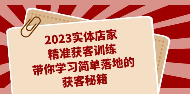 2023实体店家精准获客训练，带你学习简单落地的获客秘籍（27节课）时点搞钱-网创项目资源站-副业项目-创业项目-搞钱项目时点搞钱