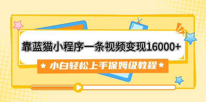 靠蓝猫小程序一条视频变现16000+小白轻松上手保姆级教程（附166G资料素材）时点搞钱-网创项目资源站-副业项目-创业项目-搞钱项目时点搞钱
