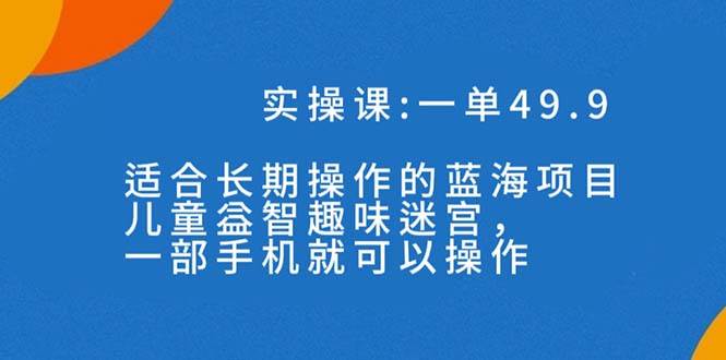一单49.9长期蓝海项目，儿童益智趣味迷宫，一部时点搞钱-网创项目资源站-副业项目-创业项目-搞钱项目时点搞钱