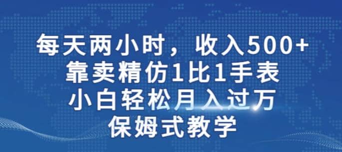 两小时，收入500+，靠卖精仿1比1手表，小白轻松月入过万！保姆式教学时点搞钱-网创项目资源站-副业项目-创业项目-搞钱项目时点搞钱