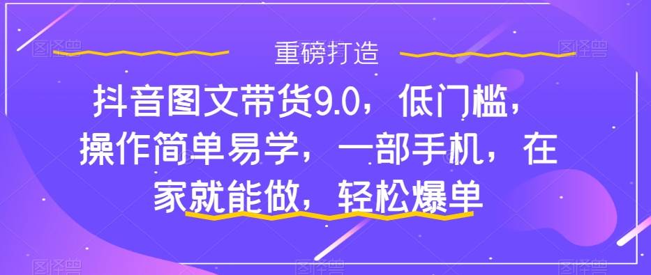 抖音图文带货9.0，低门槛，操作简单易学，一部手机，在家就能做，轻松爆单时点搞钱-网创项目资源站-副业项目-创业项目-搞钱项目时点搞钱