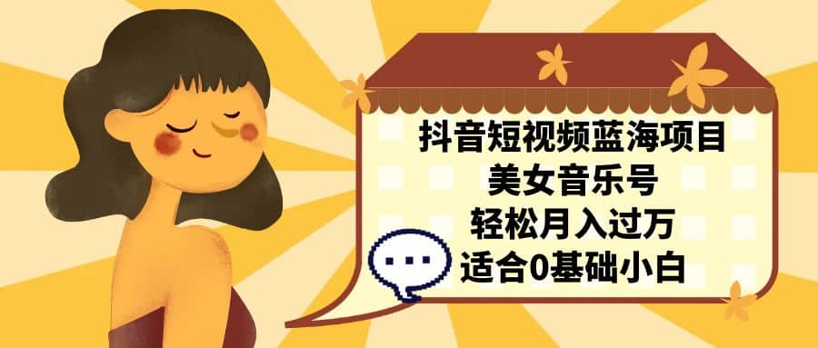 抖音短视频蓝海项目，美女音乐号，轻松月入过万 适合小白（教程+100G素材）时点搞钱-网创项目资源站-副业项目-创业项目-搞钱项目时点搞钱