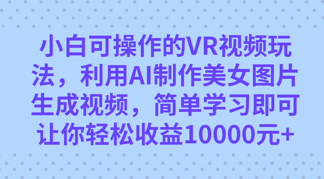 小白可操作的VR视频玩法，利用AI制作美女图片生成视频，你轻松收益10000+时点搞钱-网创项目资源站-副业项目-创业项目-搞钱项目时点搞钱