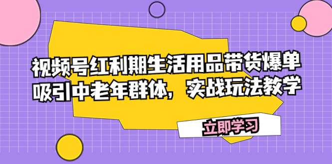 视频号红利期生活用品带货爆单，吸引中老年群体，实战玩法教学时点搞钱-网创项目资源站-副业项目-创业项目-搞钱项目时点搞钱