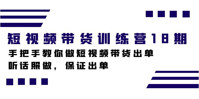短视频带货训练营18期，手把手教你做短视频带货出单，听话照做，保证出单时点搞钱-网创项目资源站-副业项目-创业项目-搞钱项目时点搞钱