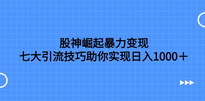 股神崛起暴力变现，七大引流技巧助你日入1000＋，按照流程操作没有经验也可快速上手时点搞钱-网创项目资源站-副业项目-创业项目-搞钱项目时点搞钱