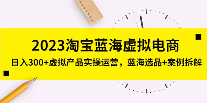 2023淘宝蓝海虚拟电商，虚拟产品实操运营，蓝海选品+案例拆解时点搞钱-网创项目资源站-副业项目-创业项目-搞钱项目时点搞钱