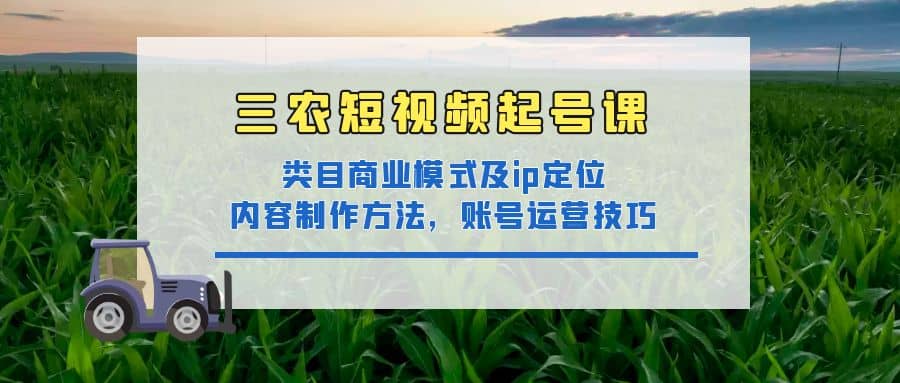 三农短视频起号课：三农类目商业模式及ip定位，内容制作方法，账号运营技巧时点搞钱-网创项目资源站-副业项目-创业项目-搞钱项目时点搞钱