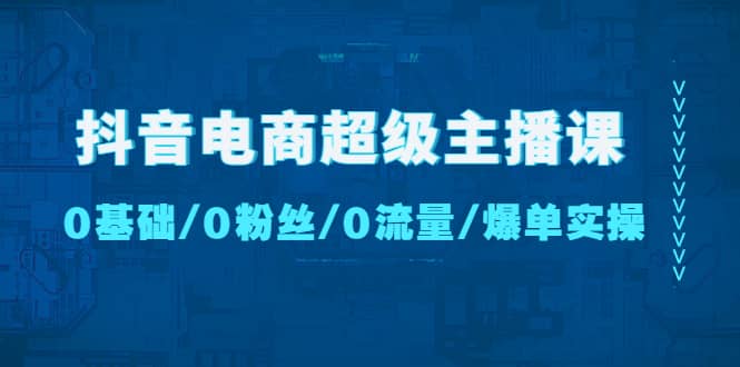 抖音电商超级主播课：0基础、0粉丝、0流量、爆单实操时点搞钱-网创项目资源站-副业项目-创业项目-搞钱项目时点搞钱