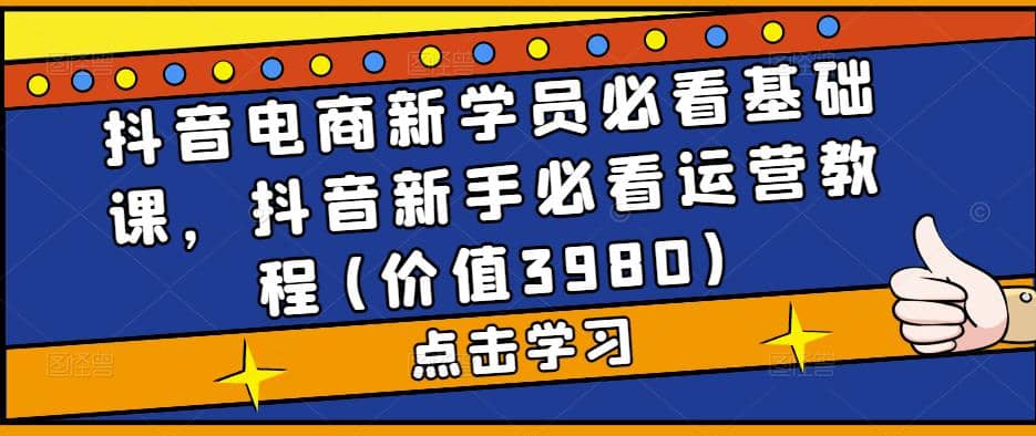 抖音电商新学员必看基础课，抖音新手必看运营教程(价值3980)时点搞钱-网创项目资源站-副业项目-创业项目-搞钱项目时点搞钱