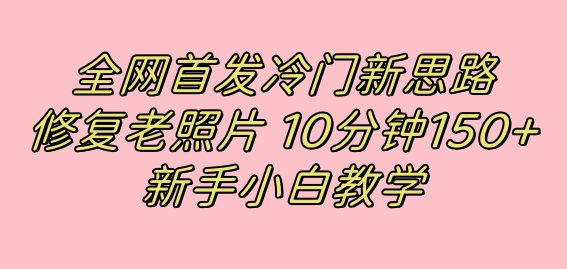 全网首发冷门新思路，修复老照片，10分钟收益150+，适合新手操作的项目时点搞钱-网创项目资源站-副业项目-创业项目-搞钱项目时点搞钱
