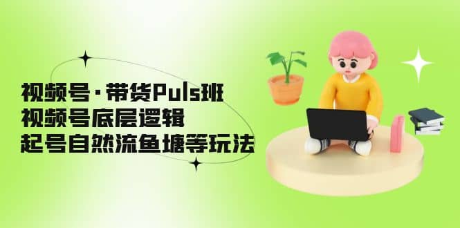 视频号·带货Puls班，视频号底层逻辑，起号自然流鱼塘等玩法时点搞钱-网创项目资源站-副业项目-创业项目-搞钱项目时点搞钱