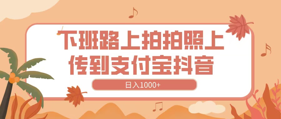 下班路上拍拍照，上传到抖音支付宝，日入1000+时点搞钱-网创项目资源站-副业项目-创业项目-搞钱项目时点搞钱