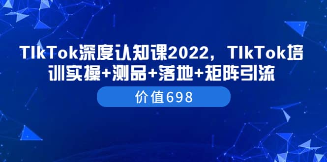 TIkTok深度认知课2022，TIkTok培训实操+测品+落地+矩阵引流（价值698）时点搞钱-网创项目资源站-副业项目-创业项目-搞钱项目时点搞钱
