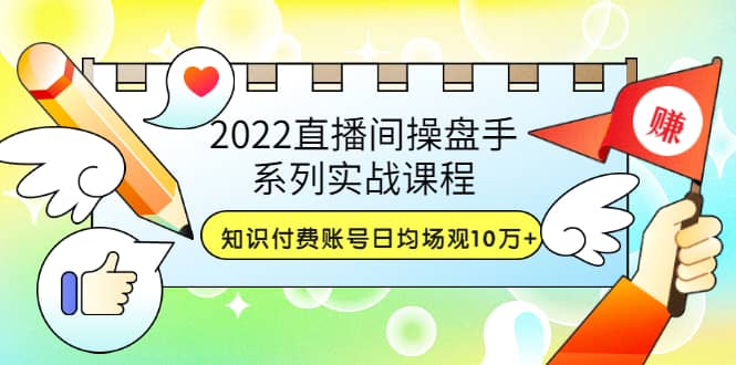 2022直播间操盘手系列实战课程：知识付费账号日均场观10万+(21节视频课)时点搞钱-网创项目资源站-副业项目-创业项目-搞钱项目时点搞钱