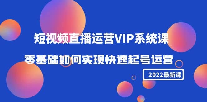 2022短视频直播运营VIP系统课：零基础如何实现快速起号运营（价值2999）时点搞钱-网创项目资源站-副业项目-创业项目-搞钱项目时点搞钱