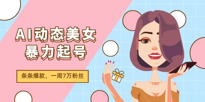 AI动态美女暴力起号2.0，新赛道原创作品，条条爆款，一周7万粉丝时点搞钱-网创项目资源站-副业项目-创业项目-搞钱项目时点搞钱