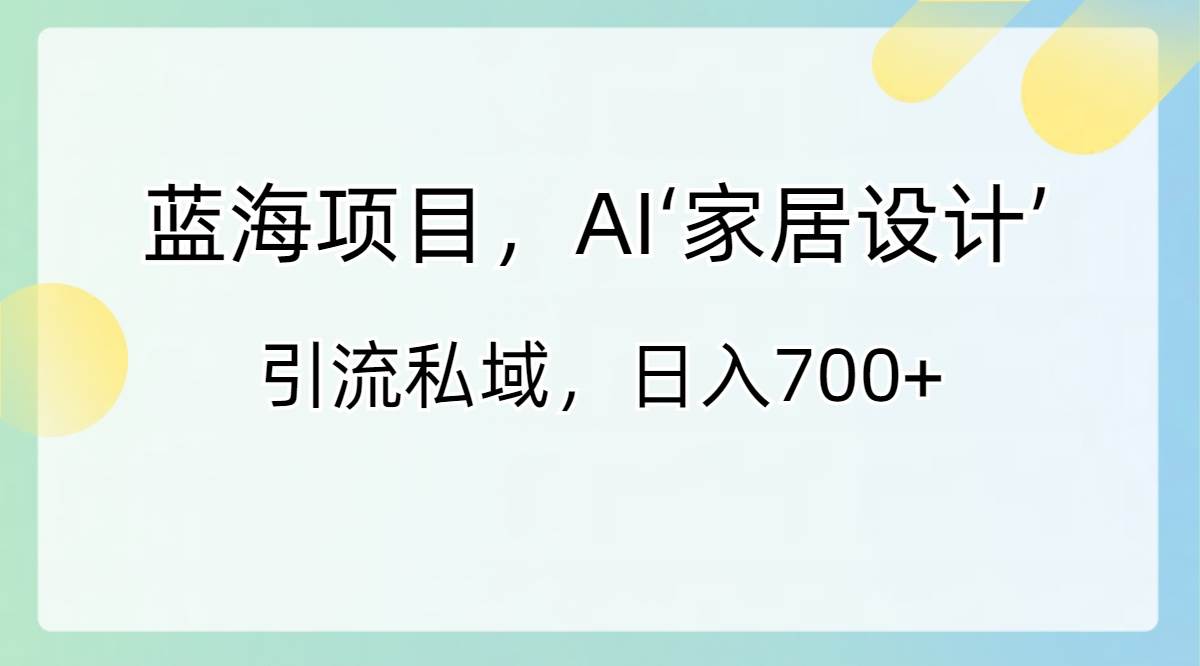蓝海项目，AI‘家居设计’ 引流私域，日入700+时点搞钱-网创项目资源站-副业项目-创业项目-搞钱项目时点搞钱