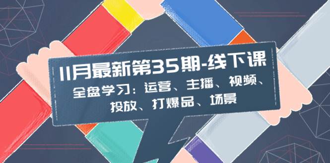 11月最新-35期-线下课：全盘学习：运营、主播、视频、投放、打爆品、场景时点搞钱-网创项目资源站-副业项目-创业项目-搞钱项目时点搞钱