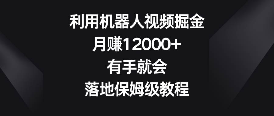 利用机器人视频掘金，月赚12000+，有手就会，落地保姆级教程时点搞钱-网创项目资源站-副业项目-创业项目-搞钱项目时点搞钱