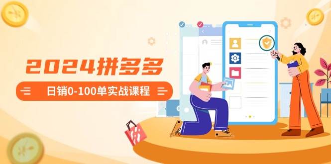 2024拼多多日销0-100单实战课程：新手注册开店到日销100单整套流程时点搞钱-网创项目资源站-副业项目-创业项目-搞钱项目时点搞钱